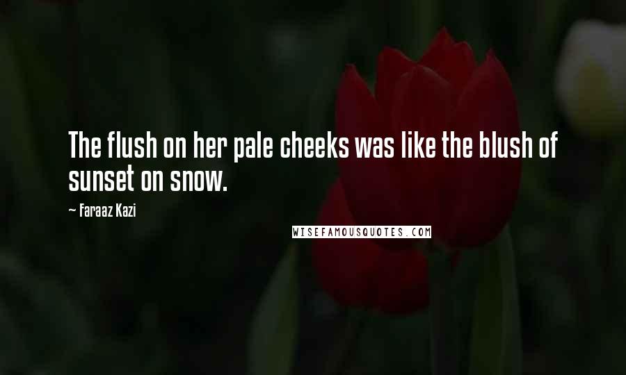 Faraaz Kazi Quotes: The flush on her pale cheeks was like the blush of sunset on snow.