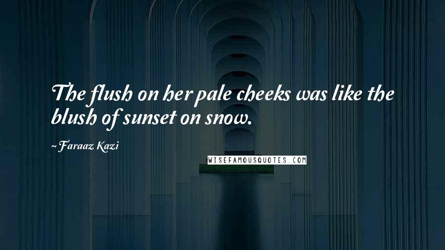 Faraaz Kazi Quotes: The flush on her pale cheeks was like the blush of sunset on snow.