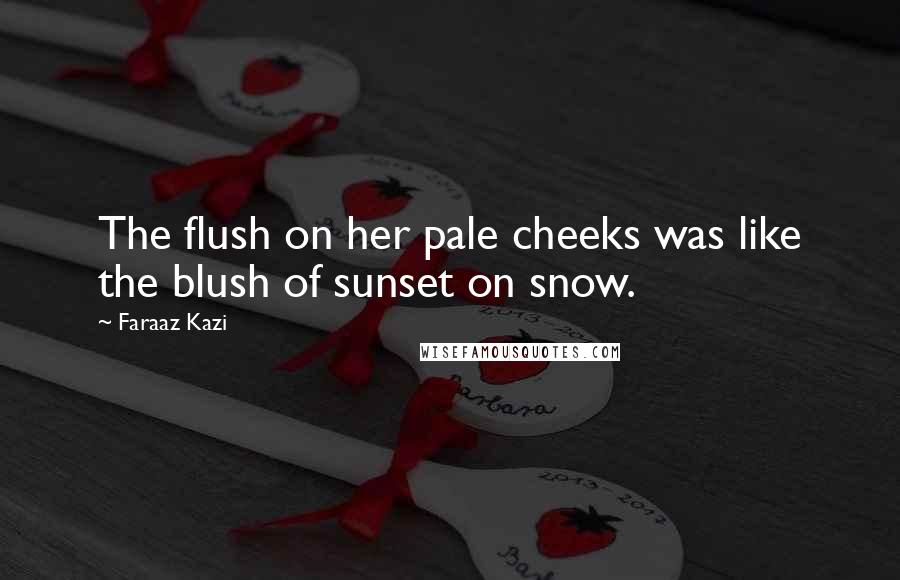 Faraaz Kazi Quotes: The flush on her pale cheeks was like the blush of sunset on snow.