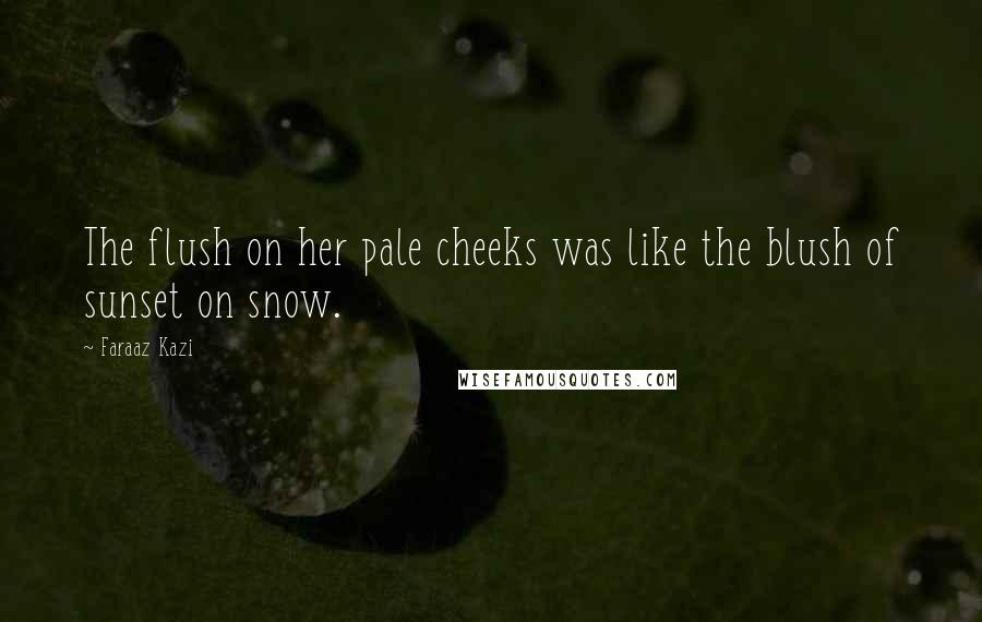 Faraaz Kazi Quotes: The flush on her pale cheeks was like the blush of sunset on snow.