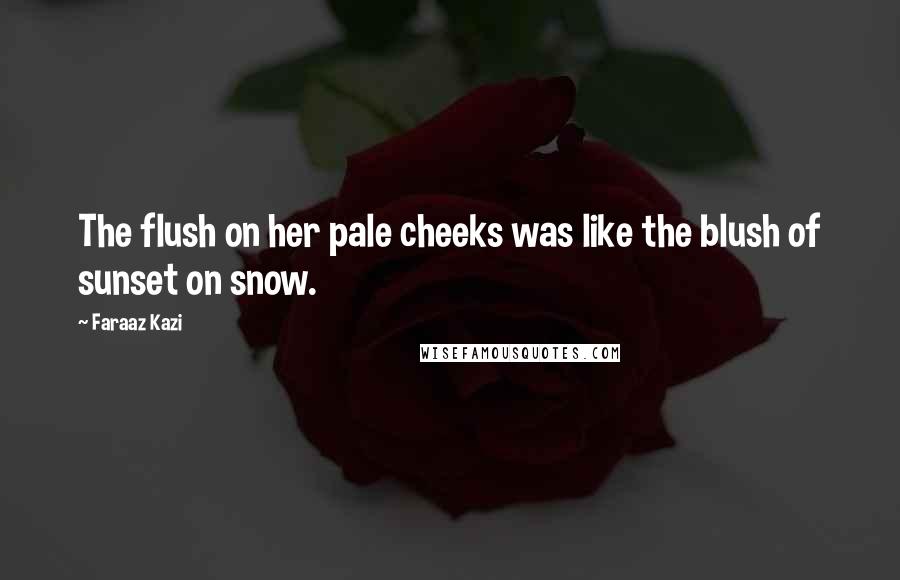 Faraaz Kazi Quotes: The flush on her pale cheeks was like the blush of sunset on snow.