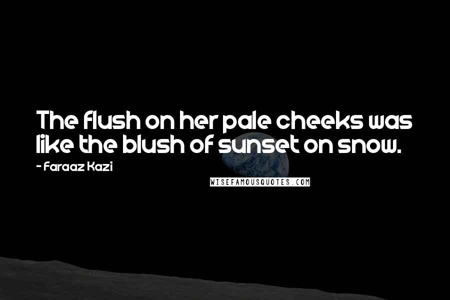 Faraaz Kazi Quotes: The flush on her pale cheeks was like the blush of sunset on snow.