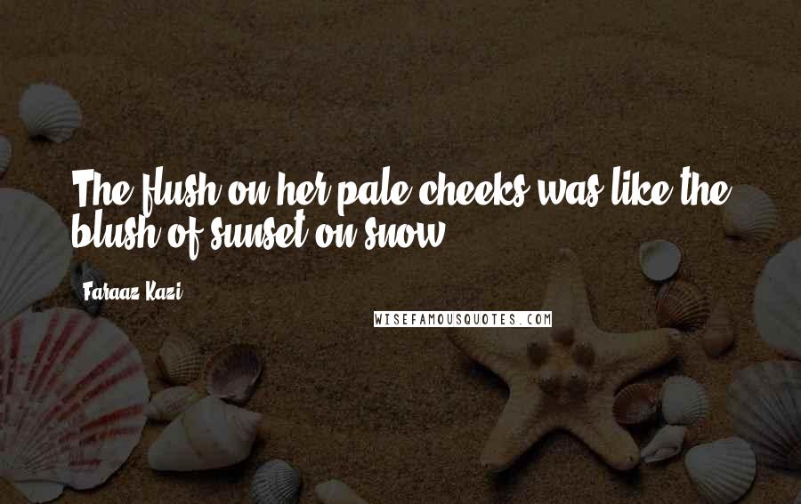 Faraaz Kazi Quotes: The flush on her pale cheeks was like the blush of sunset on snow.