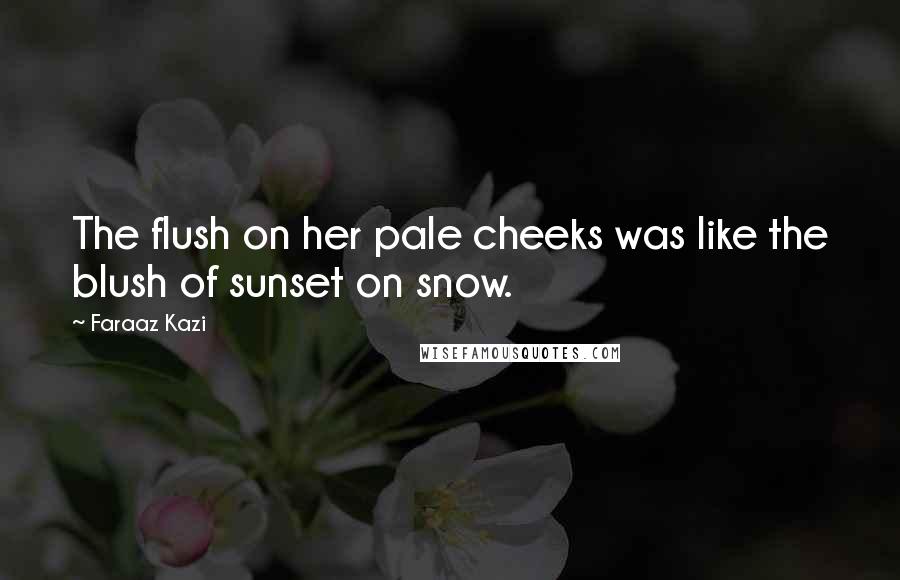 Faraaz Kazi Quotes: The flush on her pale cheeks was like the blush of sunset on snow.