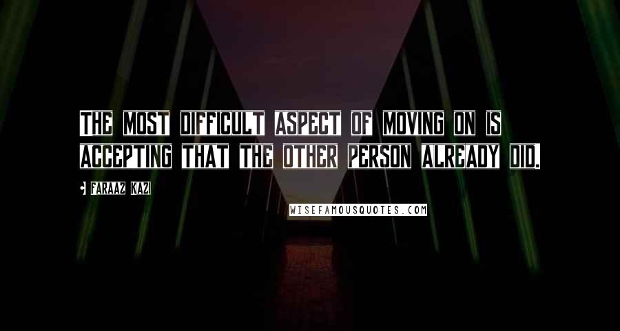 Faraaz Kazi Quotes: The most difficult aspect of moving on is accepting that the other person already did.
