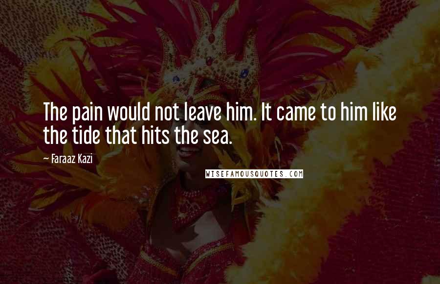 Faraaz Kazi Quotes: The pain would not leave him. It came to him like the tide that hits the sea.