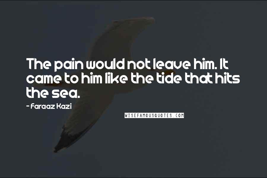 Faraaz Kazi Quotes: The pain would not leave him. It came to him like the tide that hits the sea.