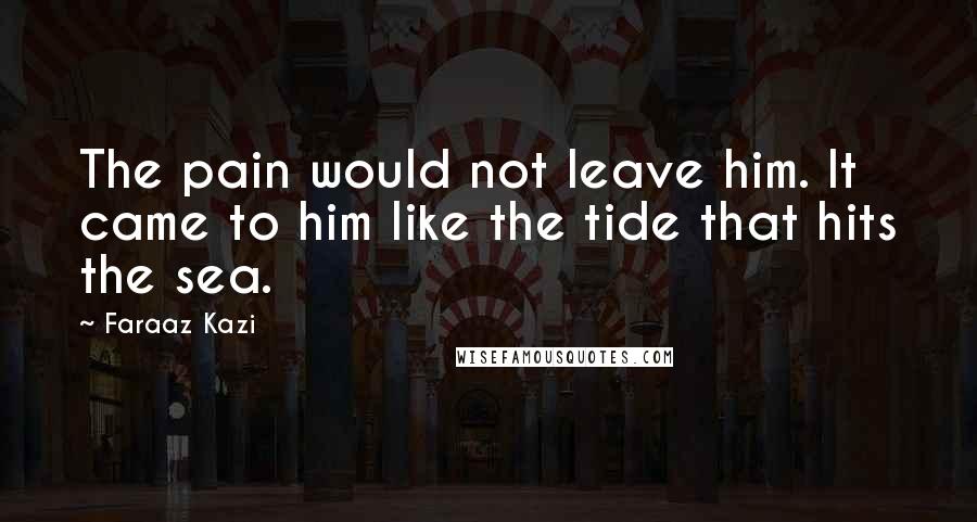 Faraaz Kazi Quotes: The pain would not leave him. It came to him like the tide that hits the sea.