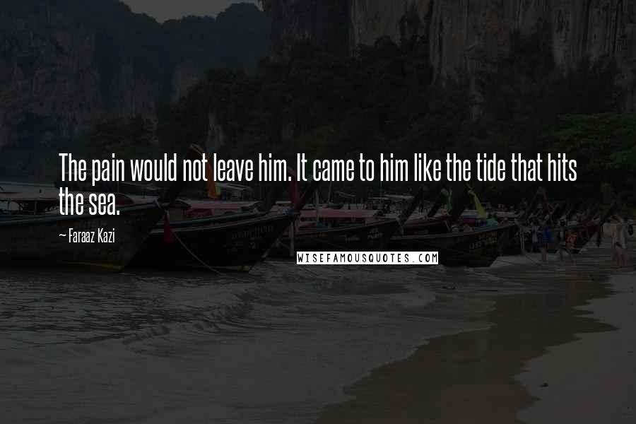 Faraaz Kazi Quotes: The pain would not leave him. It came to him like the tide that hits the sea.