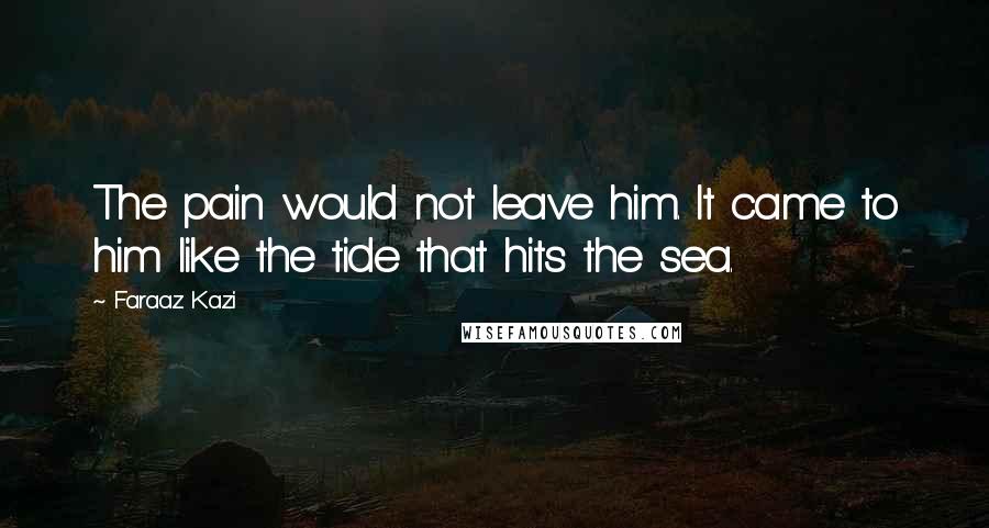 Faraaz Kazi Quotes: The pain would not leave him. It came to him like the tide that hits the sea.