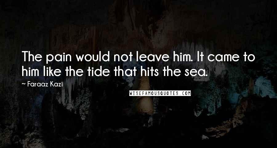 Faraaz Kazi Quotes: The pain would not leave him. It came to him like the tide that hits the sea.