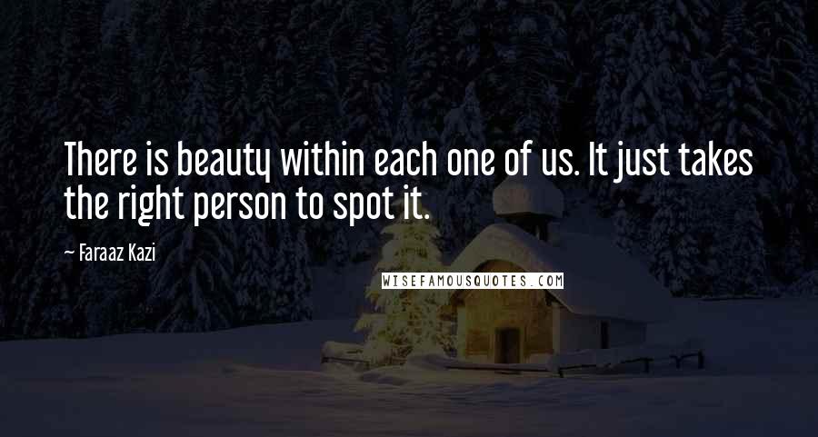 Faraaz Kazi Quotes: There is beauty within each one of us. It just takes the right person to spot it.