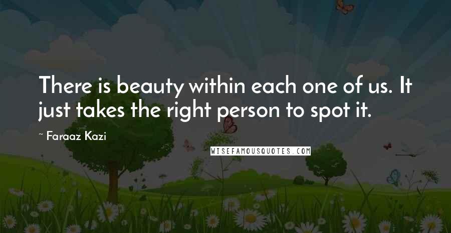 Faraaz Kazi Quotes: There is beauty within each one of us. It just takes the right person to spot it.