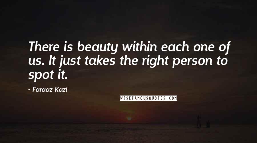 Faraaz Kazi Quotes: There is beauty within each one of us. It just takes the right person to spot it.