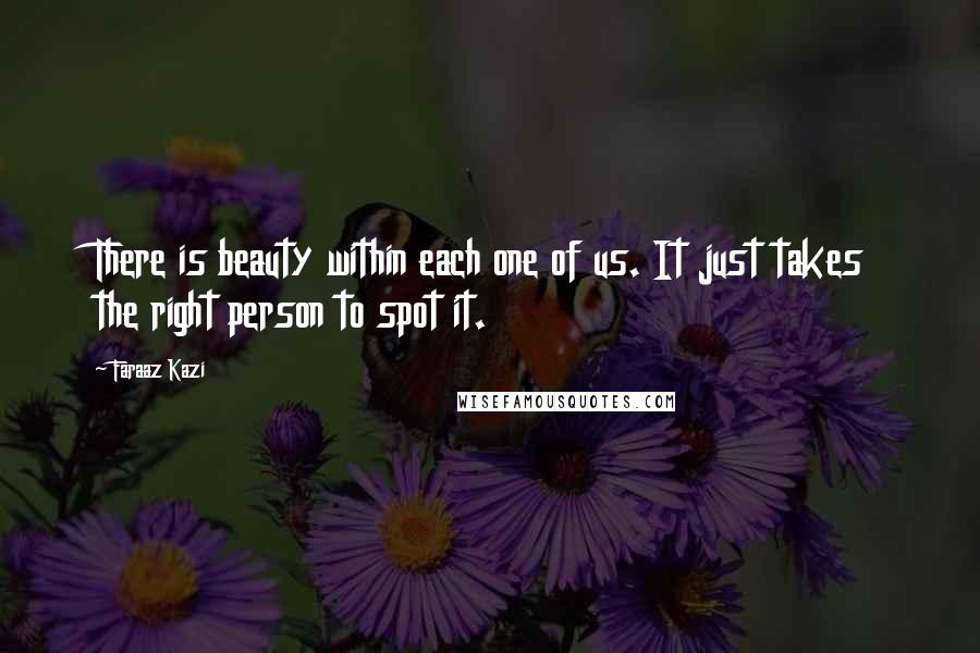 Faraaz Kazi Quotes: There is beauty within each one of us. It just takes the right person to spot it.