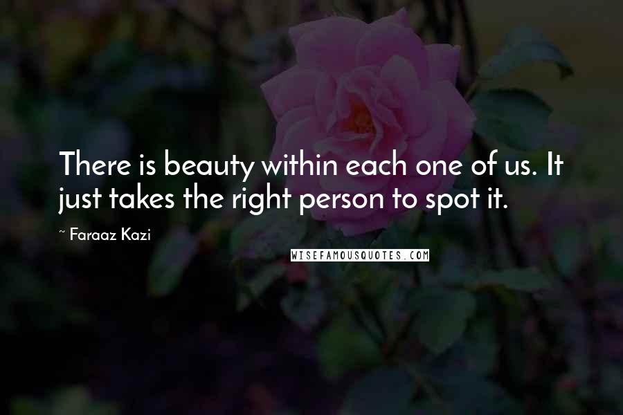Faraaz Kazi Quotes: There is beauty within each one of us. It just takes the right person to spot it.