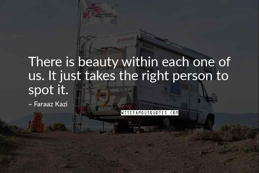 Faraaz Kazi Quotes: There is beauty within each one of us. It just takes the right person to spot it.