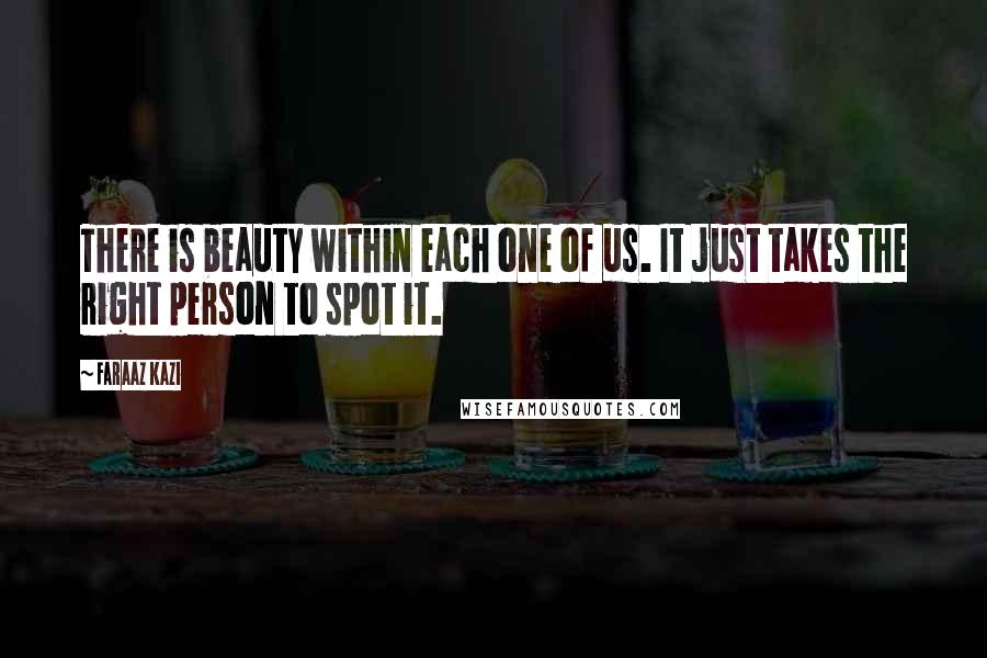 Faraaz Kazi Quotes: There is beauty within each one of us. It just takes the right person to spot it.
