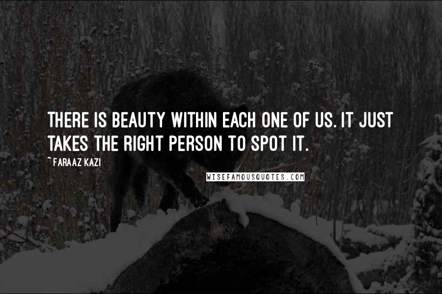 Faraaz Kazi Quotes: There is beauty within each one of us. It just takes the right person to spot it.