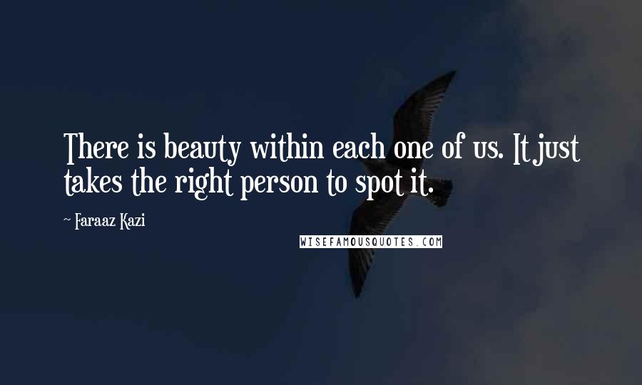 Faraaz Kazi Quotes: There is beauty within each one of us. It just takes the right person to spot it.