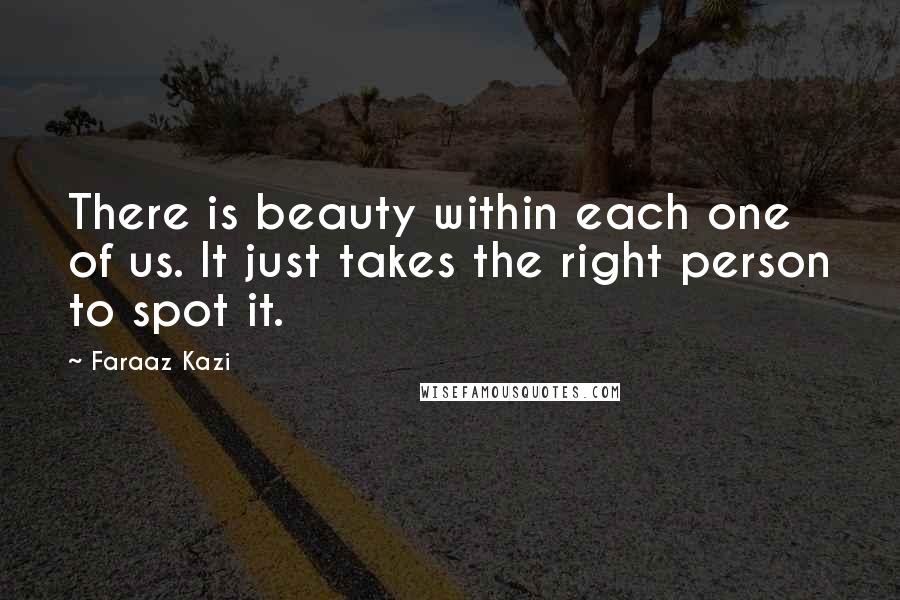 Faraaz Kazi Quotes: There is beauty within each one of us. It just takes the right person to spot it.