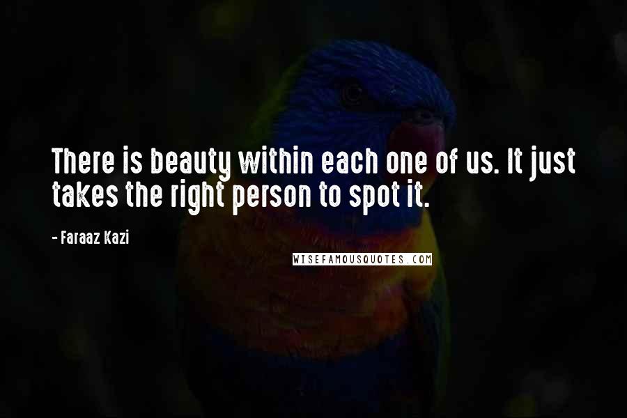 Faraaz Kazi Quotes: There is beauty within each one of us. It just takes the right person to spot it.