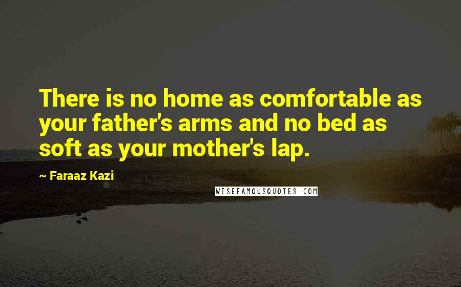 Faraaz Kazi Quotes: There is no home as comfortable as your father's arms and no bed as soft as your mother's lap.
