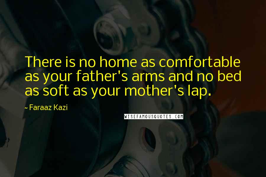 Faraaz Kazi Quotes: There is no home as comfortable as your father's arms and no bed as soft as your mother's lap.