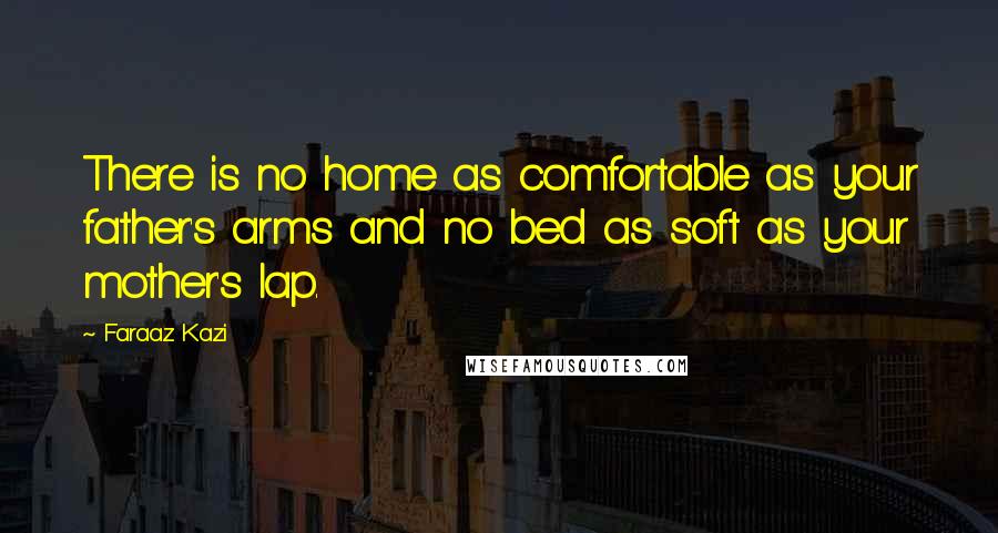 Faraaz Kazi Quotes: There is no home as comfortable as your father's arms and no bed as soft as your mother's lap.