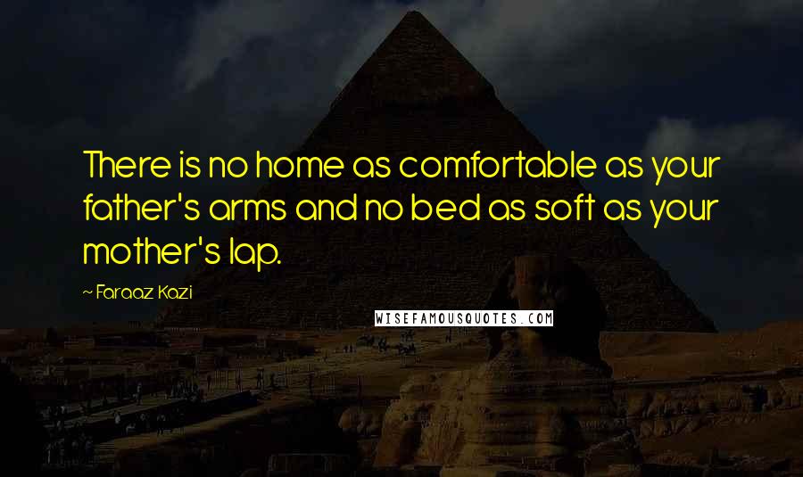 Faraaz Kazi Quotes: There is no home as comfortable as your father's arms and no bed as soft as your mother's lap.