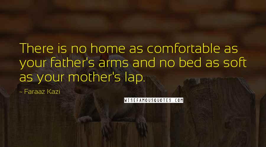 Faraaz Kazi Quotes: There is no home as comfortable as your father's arms and no bed as soft as your mother's lap.