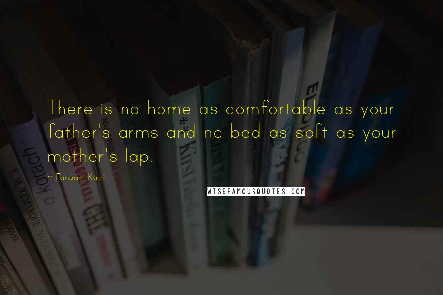 Faraaz Kazi Quotes: There is no home as comfortable as your father's arms and no bed as soft as your mother's lap.