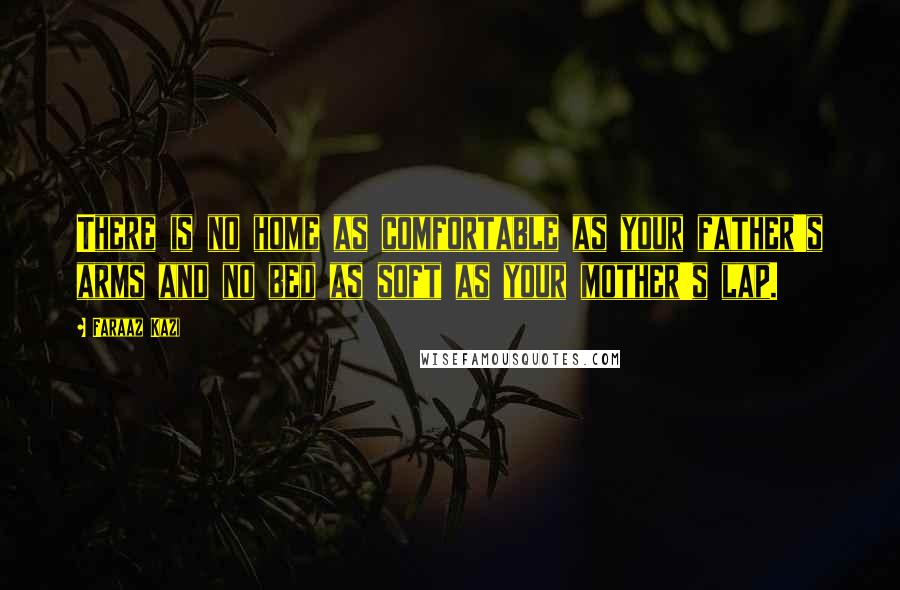 Faraaz Kazi Quotes: There is no home as comfortable as your father's arms and no bed as soft as your mother's lap.