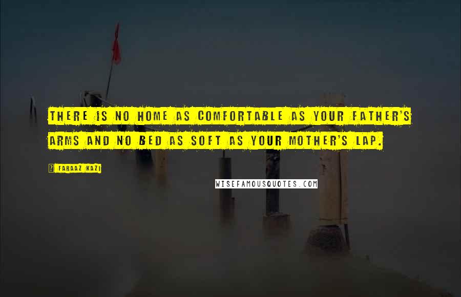 Faraaz Kazi Quotes: There is no home as comfortable as your father's arms and no bed as soft as your mother's lap.