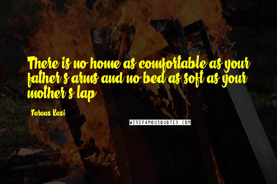 Faraaz Kazi Quotes: There is no home as comfortable as your father's arms and no bed as soft as your mother's lap.