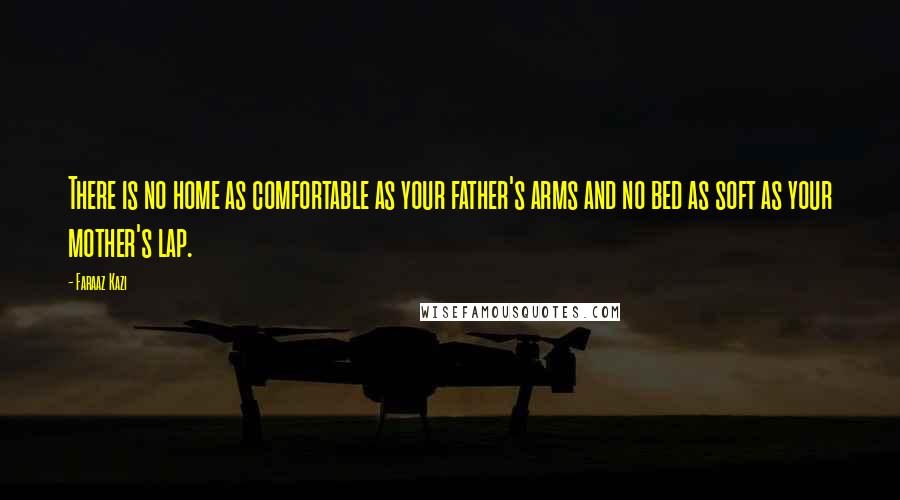 Faraaz Kazi Quotes: There is no home as comfortable as your father's arms and no bed as soft as your mother's lap.