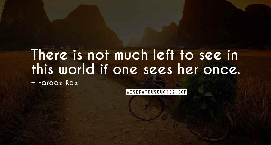 Faraaz Kazi Quotes: There is not much left to see in this world if one sees her once.