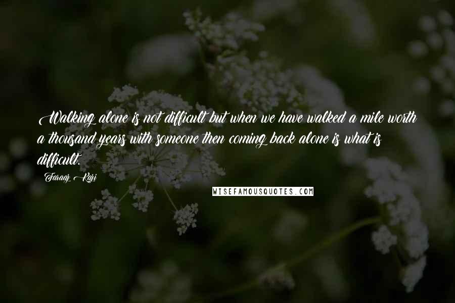 Faraaz Kazi Quotes: Walking alone is not difficult but when we have walked a mile worth a thousand years with someone then coming back alone is what is difficult.