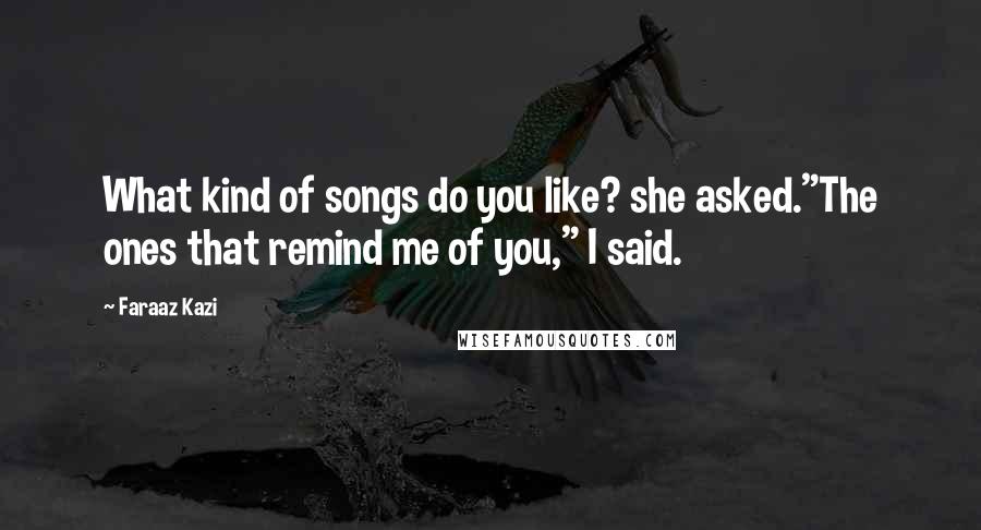 Faraaz Kazi Quotes: What kind of songs do you like? she asked."The ones that remind me of you," I said.