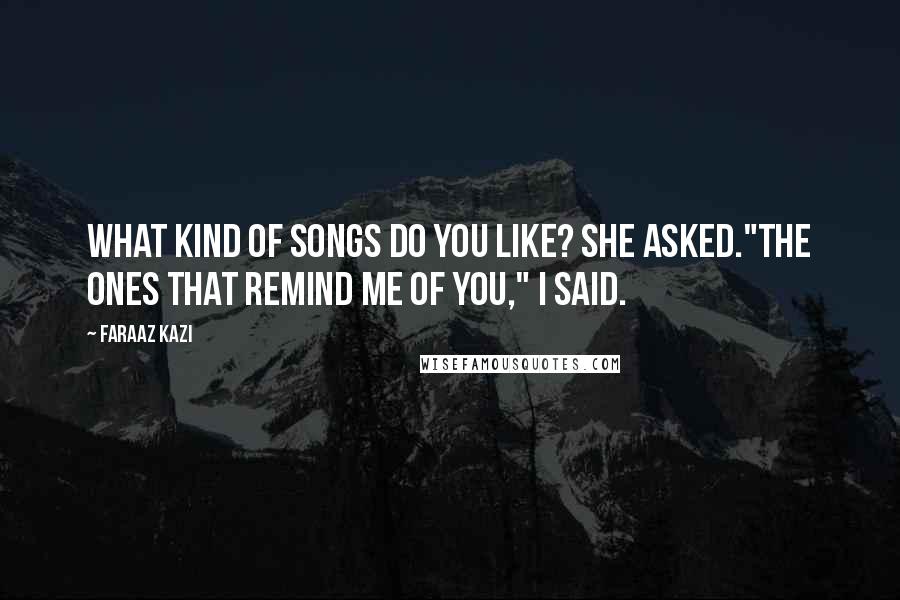 Faraaz Kazi Quotes: What kind of songs do you like? she asked."The ones that remind me of you," I said.