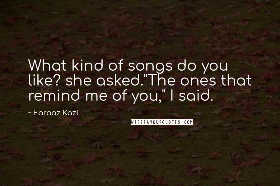 Faraaz Kazi Quotes: What kind of songs do you like? she asked."The ones that remind me of you," I said.