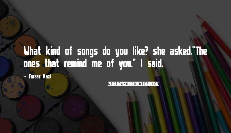 Faraaz Kazi Quotes: What kind of songs do you like? she asked."The ones that remind me of you," I said.