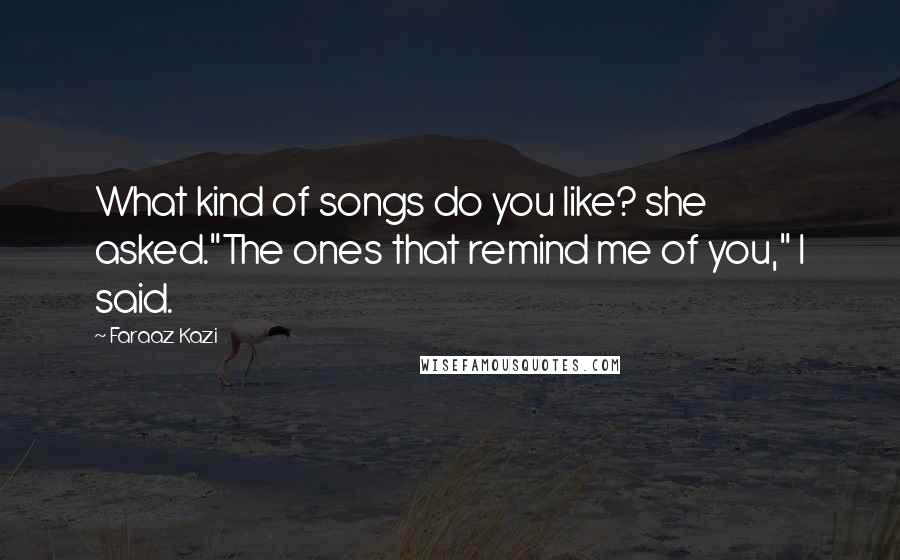 Faraaz Kazi Quotes: What kind of songs do you like? she asked."The ones that remind me of you," I said.
