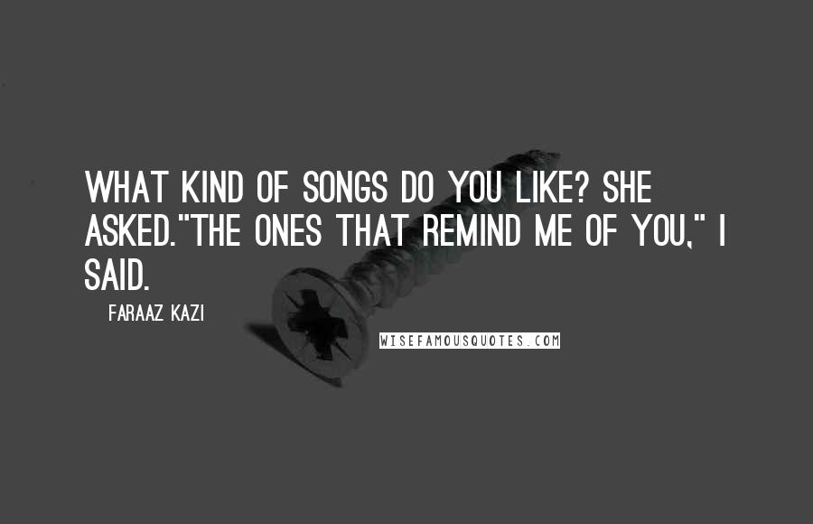 Faraaz Kazi Quotes: What kind of songs do you like? she asked."The ones that remind me of you," I said.