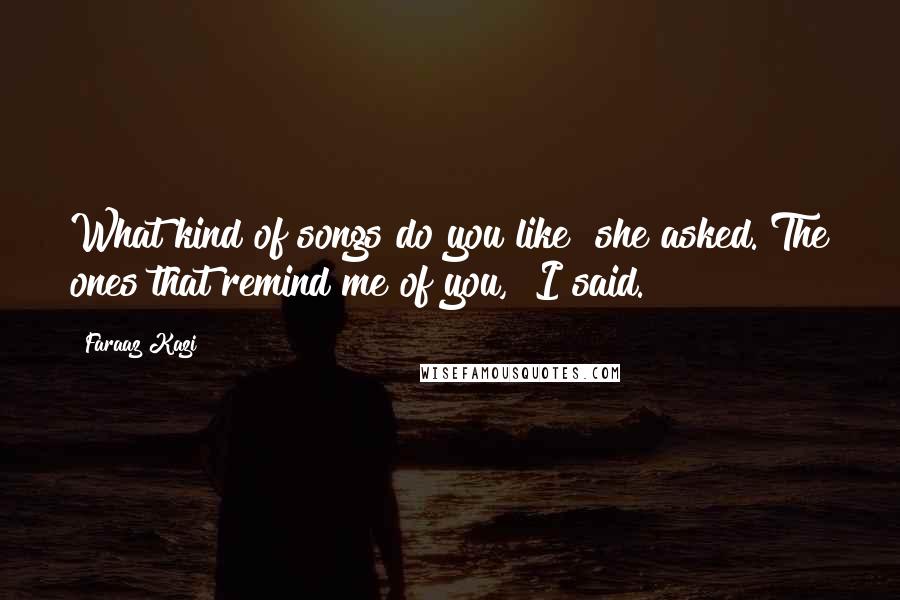 Faraaz Kazi Quotes: What kind of songs do you like? she asked."The ones that remind me of you," I said.
