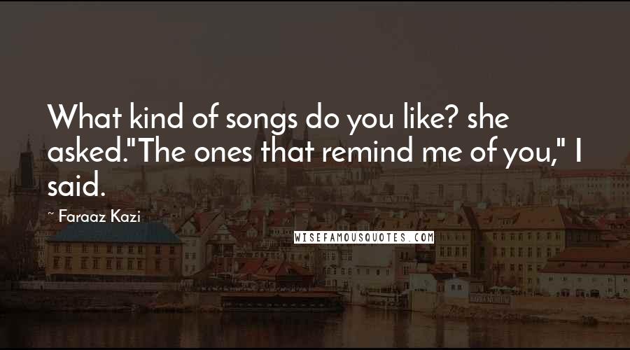 Faraaz Kazi Quotes: What kind of songs do you like? she asked."The ones that remind me of you," I said.
