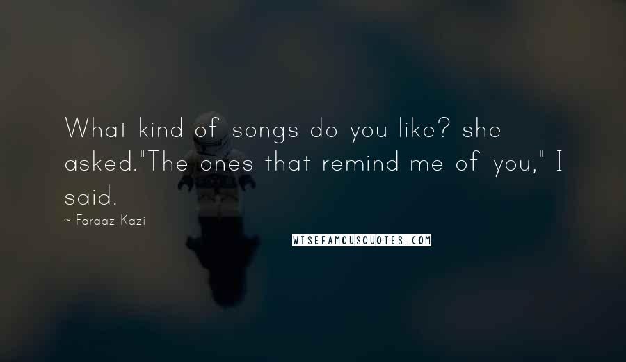 Faraaz Kazi Quotes: What kind of songs do you like? she asked."The ones that remind me of you," I said.