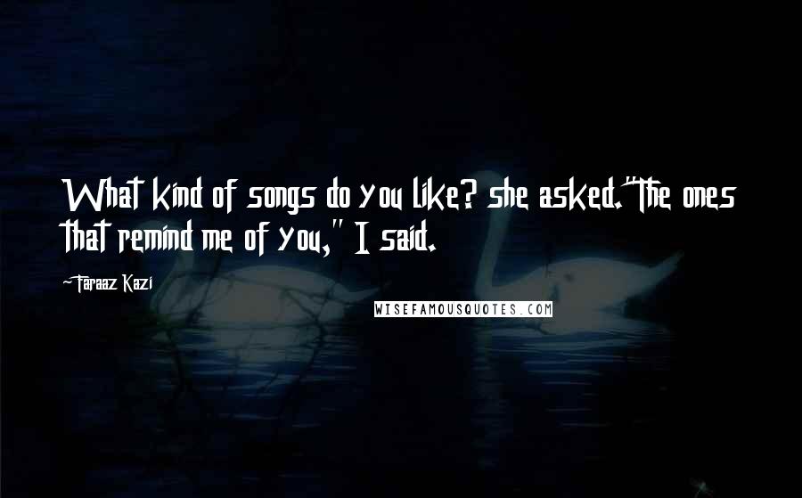 Faraaz Kazi Quotes: What kind of songs do you like? she asked."The ones that remind me of you," I said.