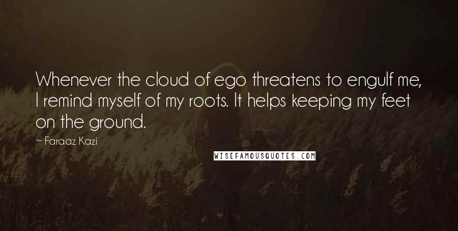 Faraaz Kazi Quotes: Whenever the cloud of ego threatens to engulf me, I remind myself of my roots. It helps keeping my feet on the ground.