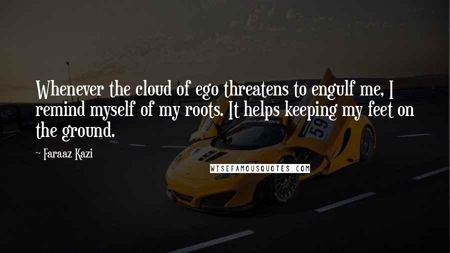 Faraaz Kazi Quotes: Whenever the cloud of ego threatens to engulf me, I remind myself of my roots. It helps keeping my feet on the ground.